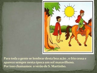 Para toda a gente se lembrar desta boa ação , o frio cessa e
aparece sempre nesta época um sol maravilhoso.
Por isso chamamos o verão de S. Martinho.
 