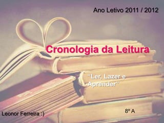Ano Letivo 2011 / 2012




                     Cronologia da Leitura

                             “Ler, Lazer e
                             Aprender”



Leonor Ferreira :)                       8º A
 