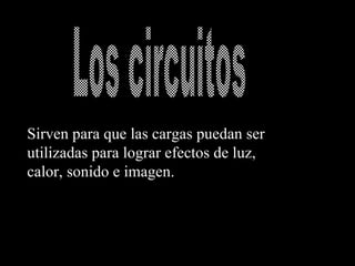 Sirven para que las cargas puedan ser utilizadas para lograr efectos de luz, calor, sonido e imagen. Los circuitos 