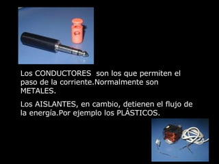 Los CONDUCTORES  son los que permiten el paso de la corriente.Normalmente son METALES. Los AISLANTES, en cambio, detienen el flujo de la energía.Por ejemplo los PLÁSTICOS. 