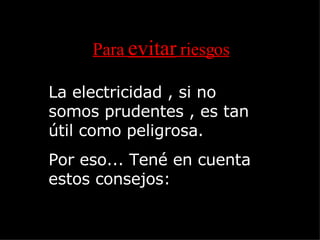 Para  evitar  riesgos La electricidad , si no somos prudentes , es tan útil como peligrosa. Por eso... Tené en cuenta estos consejos: 