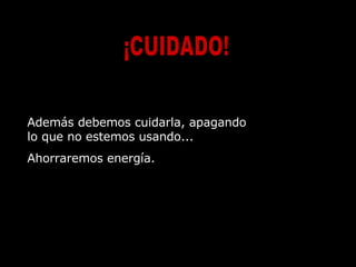 Además debemos cuidarla, apagando lo que no estemos usando... Ahorraremos energía.  ¡CUIDADO! 