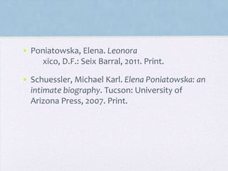 • Poniatowska, Elena. Leonora xico,
D.F.: Seix Barral, 2011. Print.
• Schuessler, Michael Karl. Elena Poniatowska: an
intimate biography. Tucson: University of
Arizona Press, 2007. Print.
 