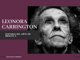 LEONORA
CARRINGTON
HISTORIA DEL ARTE EN
MÉXICO II
GUIE NIZA CABRERA
 
