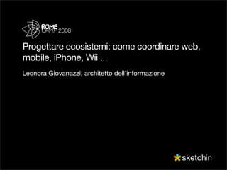 2008


Progettare ecosistemi: come coordinare web,
mobile, iPhone, Wii ...
Leonora Giovanazzi, architetto dell’informazione
 