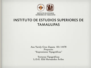 Ana Yarely Cruz Zapata ID: 14478
Proyecto:
“Expresiones Tipográficas”
Texturas Tipográficas
L.D.G. Elid Hernández Áviles
INSTITUTO DE ESTUDIOS SUPERIORES DE
TAMAULIPAS
 