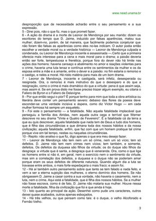 www.nead.unama.br


desproporção que de necessidade acharão entre o seu pensamento e a sua
expressão.
5 - Direi pois, não o que fiz, mas o que prometi fazer.
6 - A ação do drama é a morte de Leonor de Mendonça por seu marido: dizem os
escritores do tempo que D. Jaime, induzido por falsas aparências, matou sua
mulher; dizem-no, porém, de tal maneira, que facilmente podemos conjeturar que
não foram tão falsas as aparências como eles no-las indicam. O autor podia então
escolher a verdade moral ou a verdade histórica — Leonor de Mendonça culpada e
condenada, ou Leonor de Mendonça inocente e assassinada —.Certo que a primeira
oferecia mais interesse para a cena e mais moral para o drama; a paixão deveria
então ser forte, tempestuosa e frenética, porque fora do dever não há limite nas
ações dos homens: haveria cansaço e abatimento no amor e reações violentas para
o crime, haveria uma luta tenaz e contínua entre os sentimentos da mulher e os da
esposa entre a mãe e a amante, entre o dever e a paixão: no fim estaria o remorso e
o castigo, e neles a moral. Há nisto matéria para mais de um bom drama.
7 - Leonor de Mendonça, inocente e castigada, será infeliz, desesperada ou
resignada. Ora, o remorso é mais instrutivo do que o desespero e do que a
resignação, como o crime é mais dramático do que a virtude: pena é que assim seja,
mas assim é. Se em prova disto me fosse preciso trazer algum exemplo, eu citaria o
Faliero de Byron e o Faliero de Delavigne.
8 - Por que então segui o pior? É porque tenho para mim que toda a obra artística ou
literária deve conter um pensamento severo: debaixo das flores da poesia deve
esconder-se uma verdade incisiva e áspera, como diz Victor Hugo — em cada
mulher formosa há sempre um esqueleto.
9 - Foi este o pensamento — a fatalidade. Não aquela fatalidade implacável que
perseguiu a família dos Atridas, nem aquela outra cega e terrível que Werner
descreve no seu drama "Vinte e Quatro de Fevereiro". É a fatalidade cá da terra a
que eu quis descrever, aquela fatalidade que nada tem de Deus e tudo dos homens,
que é filha das circunstâncias e que dimana toda dos nossos hábitos e da nossa
civilização; aquela fatalidade, enfim, que faz com que um homem pratique tal crime
porque vive em tal tempo, nestas ou naquelas circunstâncias.
10 - Repito: não analiso o que fiz, digo apenas o que era meu desejo fazer.
11 - Leonor de Mendonça não tem nem um só crime, nem um só vício; tem só
defeitos. D. Jaime não tem nem crimes nem vícios; tem também, e somente,
defeitos. Os defeitos da duquesa são filhos da virtude; os do duque são filhos da
desgraça: a virtude que é santa, a desgraça que é veneranda. Ora, como o que liga
os homens entre si não é, em geral, nem o exercício nem o sentimento da virtude,
mas sim a correlação dos defeitos, a duquesa e o duque não se poderiam amar
porque eram os seus defeitos de diferente natureza. Quando algum dia a luta se
travasse entre ambos, o mais forte espedaçaria o mais fraco; e assim foi.
12 - Há aí também outro pensamento sobre que tanto se tem falado e nada feito, e
vem a ser a eterna sujeição das mulheres, o eterno domínio dos homens. Se não
obrigassem D. Jaime a casar contra a sua vontade, não haveria o casamento, nem a
luta, nem o crime. Aqui está a fatalidade, que é filha dos nossos hábitos. Se a mulher
não fosse escrava, como é de fato, D. Jaime não mataria sua mulher. Houve nessa
morte a fatalidade, filha da civilização que foi e que ainda é hoje.
13 - Isto quanto ao principal da ação. Desenhei como pude uns caracteres, outros
deixei quase acabados, outros apenas esboçados.
14 - Há três velhos, ou que pensam como tais: é o duque, o velho Alcoforado e
Fernão Velho.

                                                                                    3
 