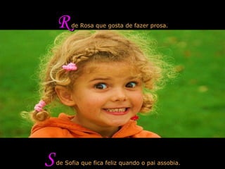 R  de Rosa que gosta de fazer prosa. S  de Sofia que fica feliz quando o pai assobia. 