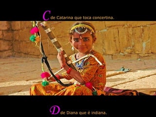 C  de Catarina que toca concertina. D  de Diana que é indiana. 