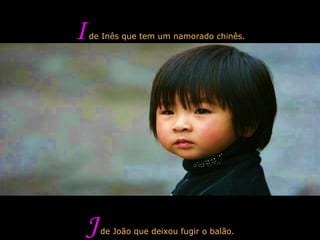 I  de Inês que tem um namorado chinês. J  de João que deixou fugir o balão. 
