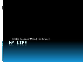 MY LIFE
Created By:Leonor María Déniz Jiménez.
 