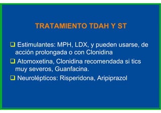 TRATAMIENTO TDAH Y ST
 Estimulantes: MPH, LDX, y pueden usarse, de
acción prolongada o con Clonidina
 Atomoxetina, Cloni...