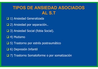 TIPOS DE ANSIEDAD ASOCIADOS
AL S.T
 1) Ansiedad Generalizada
 2) Ansiedad por separación..
 3) Ansiedad Social (fobia S...