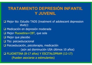 TRATAMIENTO DEPRESIÓN INFANTIL
Y JUVENIL
 Mejor tto: Estudio TADS (treatment of adolescent depression
study):
 Medicació...