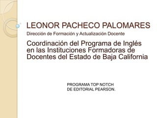 LEONOR PACHECO PALOMARES Dirección de Formación y Actualización Docente Coordinación del Programa de Inglés en las Instituciones Formadoras de Docentes del Estado de Baja California PROGRAMA TOP NOTCH DE EDITORIAL PEARSON. 