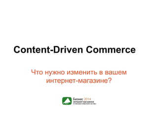 Content-Driven Commerce 
Что нужно изменить в вашем 
интернет-магазине? 
 