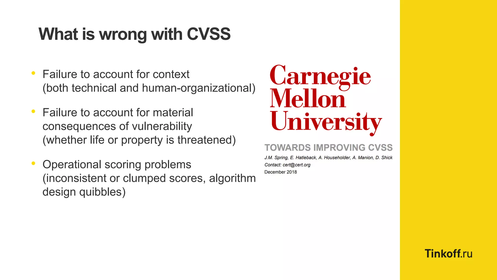What is wrong with CVSS
• Failure to account for context
(both technical and human-organizational)
• Failure to account for material
consequences of vulnerability
(whether life or property is threatened)
• Operational scoring problems
(inconsistent or clumped scores, algorithm
design quibbles)
 