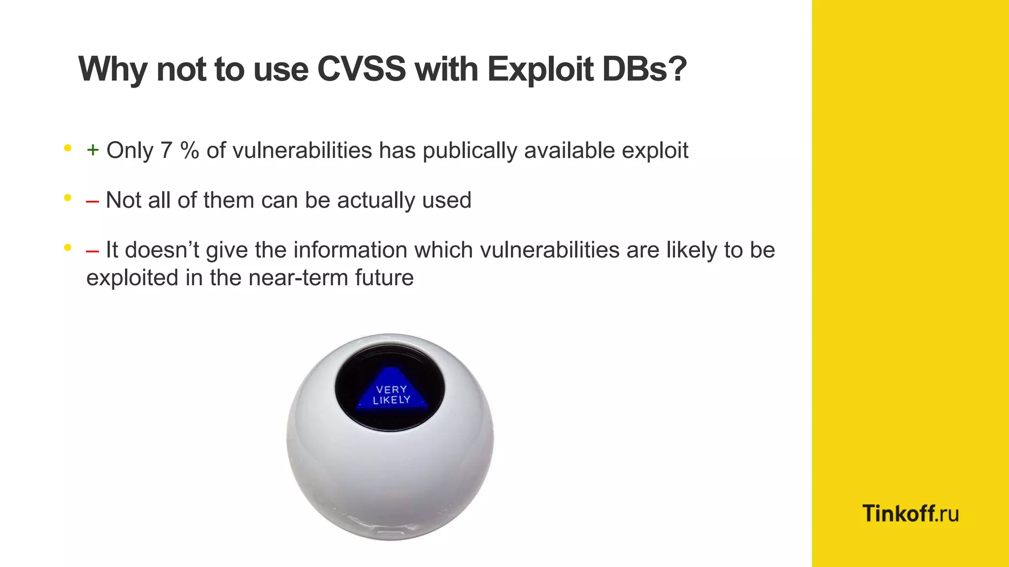 Why not to use CVSS with Exploit DBs?
• + Only 7 % of vulnerabilities has publically available exploit
• – Not all of them can be actually used
• – It doesn’t give the information which vulnerabilities are likely to be
exploited in the near-term future
 