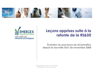 Leçons apprises suite à la
                        refonte de la RS&DE

                Évolution du processus de réclamation
             depuis la nouvelle T661 de novembre 2008




Emergex RS&DE Conseil inc. • 514-765-3333
  © Emergex 2012. Tous droits réservés.
 