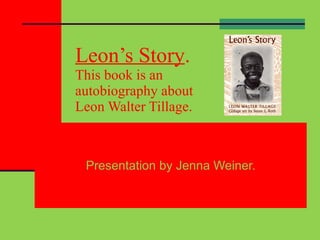 Leon’s Story . This book is an  autobiography about Leon Walter Tillage. Presentation by Jenna Weiner. 