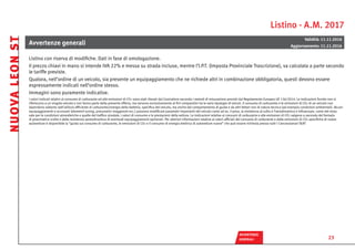 Listino - A.M. 2017
AVVERTENZE
 GENERALI
Avvertenze generali
Validità: 11.11.2016
Aggiornamento: 11.11.2016
Listino con riserva di modifiche. Dati in fase di omologazione.
Il prezzo chiavi in mano si intende IVA 22% e messa su strada incluse, mentre l’I.P.T. (Imposta Provinciale Trascrizione), va calcolata a parte secondo
le tariffe previste.
Qualora, nell’ordine di un veicolo, sia presente un equipaggiamento che ne richiede altri in combinazione obbligatoria, questi devono essere
espressamente indicati nell’ordine stesso.
Immagini sono puramente indicative.
I valori indicati relativi al consumo di carburante ed alle emissioni di CO2 sono stati rilevati dal Costruttore secondo i metodi di misurazione previsti dal Regolamento Europeo UE 136/2014. Le indicazioni fornite non si
riferiscono a un singolo veicolo e non fanno parte della presente offerta, ma servono esclusivamente ai fini comparativi tra le varie tipologie di veicoli. Il consumo di carburante e le emissioni di CO2 di un veicolo non
dipendono soltanto dall’utilizzo efficiente di carburante/energia della batteria, specifico del veicolo, ma anche dal comportamento di guida e da altri fattori non di natura tecnica (ad esempio condizioni ambientali). Alcuni
equipaggiamenti e accessori (elementi tuning, pneumatici maggiorati ecc.) possono modificare parametri importanti del veicolo come ad es. il peso, la resistenza al rullio e l’aerodinamica e influenzare, come del resto
vale per le condizioni atmosferiche e quelle del traffico stradale, i valori di consumo e le prestazioni della vettura. Le indicazioni relative ai consumi di carburante e alle emissioni di CO2 valgono a seconda del formato
di pneumatico scelto e della resistenza aereodinamica di eventuali equipaggiamenti opzionali. Per ulteriori informazioni relative ai valori ufficiali del consumo di carburante e delle emissioni di CO2 specifiche di nuove
autovetture è disponibile la “guida sul consumo di carburante, le emissioni di CO2 e il consumo di energia elettrica di autovetture nuove” che può essere richiesta presso tutti i Concessionari SEAT
NUOVALEONST
23
SALTI
 PREZZO
DOTAZIONI
 STANDARD
DOTAZIONI
 OPTIONAL
 TECNOLOGIA E
  INFOTAINMENT
PACCHETTI
 SERVICE
COLORI E
INTERNI
CERCHI E
 PNEUMATICI
DATI
TECNICI
MODELLI
 