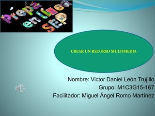 Nombre: Victor Daniel León Trujillo
Grupo: M1C3G15-167
Facilitador: Miguel Ángel Romo Martínez
CREAR UN RECURSO MULTIMEDIA
 