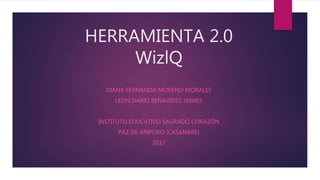 HERRAMIENTA 2.0
WizlQ
DIANA FERNANDA MORENO MORALES
LEON DARIO BENAVIDES JAIMES
INSTITUTO EDUCATIVO SAGRADO CORAZÓN
PAZ DE ARIPORO (CASANARE)
2017
 