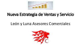 Nueva Estrategia de Ventas y Servicio 
León y Luna Asesores Comerciales 
 