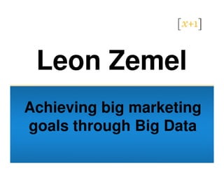 Leon Zemel
Achieving big marketing
goals through Big Data
 