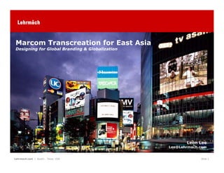 Marcom Transcreation for East Asia
 Designing for Global Branding & Globalization




                                                        Leon Lee
                                                 Lee@Lehrmach.com


Lehrmach.com | Austin . Texas USA                             Slide 1
 