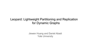 Leopard: Lightweight Partitioning and Replication
for Dynamic Graphs
Jiewen Huang and Daniel Abadi
Yale University
 