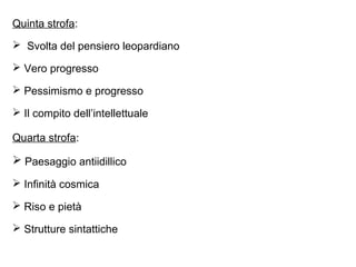 Quinta strofa:
 Svolta del pensiero leopardiano
 Vero progresso
 Pessimismo e progresso
 Il compito dell’intellettuale
Quarta strofa:
 Paesaggio antiidillico
 Infinità cosmica
 Riso e pietà
 Strutture sintattiche
 