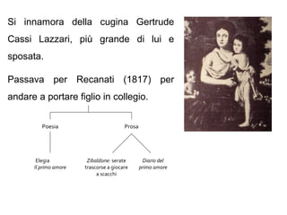 Si innamora della cugina Gertrude
Cassi Lazzari, più grande di lui e
sposata.
Passava per Recanati (1817) per
andare a portare figlio in collegio.
Zibaldone: serate
trascorse a giocare
a scacchi
Poesia Prosa
Diario del
primo amore
Elegia
Il primo amore
 