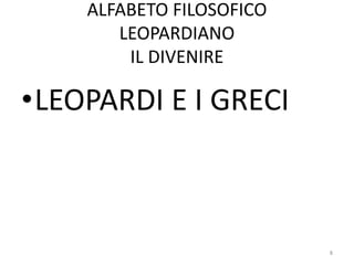 ALFABETO FILOSOFICO
LEOPARDIANO
IL DIVENIRE
•LEOPARDI E I GRECI
8
 