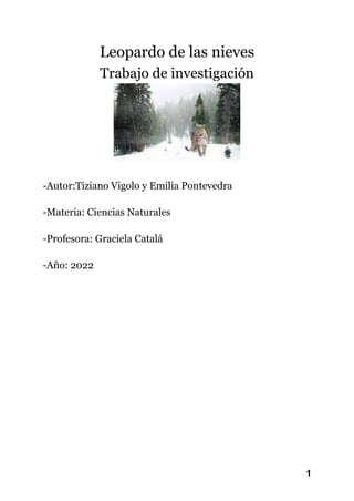 1
Leopardo de las nieves
Trabajo de investigación
-Autor:Tiziano Vigolo y Emilia Pontevedra
-Materia: Ciencias Naturales
-Profesora: Graciela Catalá
-Año: 2022
 