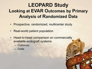 LEOPARD Study
Looking at EVAR Outcomes by Primary
Analysis of Randomized Data
• Prospective, randomized, multicenter study
• Real-world patient population
• Head-to-head comparison on commercially
available endograft systems
– Outcomes
– Costs
 