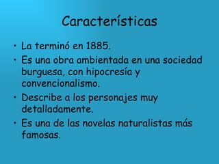 Características La terminó en 1885. Es una obra ambientada en una sociedad burguesa, con hipocresía y convencionalismo. Describe a los personajes muy detalladamente. Es una de las novelas naturalistas más famosas. 