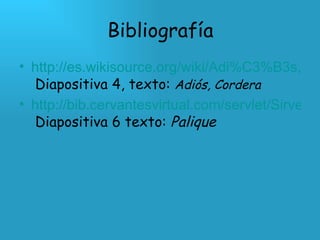 Bibliografía http://es.wikisource.org/wiki/Adi%C3%B3s,_Cordera   Diapositiva 4, texto:  Adiós, Cordera http://bib.cervantesvirtual.com/servlet/SirveObras/01937185095695158568813/ima0000.htm   Diapositiva 6 texto:  Palique 