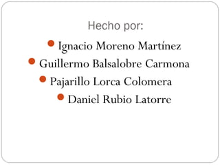 Hecho por:
Ignacio Moreno Martínez
Guillermo Balsalobre Carmona
Pajarillo Lorca Colomera
Daniel Rubio Latorre
 