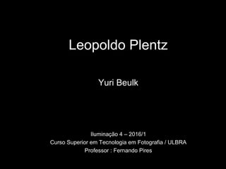 Leopoldo Plentz
Yuri Beulk
Iluminação 4 – 2016/1
Curso Superior em Tecnologia em Fotografia / ULBRA
Professor : Fernando Pires
 