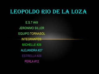 E.S.T #49
JERONIMO SILLER
EQUIPO:TORNASOL
INTEGRANTES:
MICHELLE #26
ALEJANDRA #27
ESTRELLA #28
PERLA #12
LEOPOLDO RIO DE LA LOZA
 