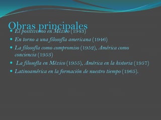 El pensamiento de Leopoldo Zea se encuentra en un pequeño trabajo publicado en Letras de México el 15 de noviembre de 1941: "América y su posible filosofía“. Esta reflexión que se centra en una insistente pregunta: "¿Es posible hablar de una filosofía americana?". Reflexión que tiene como horizonte la Segunda Guerra Mundial cuando se van anulando valores que eran presentados como universales.La misma pregunta  ya se la había hecho el argentino Juan Bautista Alberdi en 1842, además de España se venía haciéndolo a partir del siglo XVIII sobre la posible existencia de una ciencia que pudiese ser llamada española. José Gaos señala desde México la pareja preocupación en España y México. Preocupaciones semejantes originadas sobre la realidad que la sangrienta Revolución había originado en Antonio Caso y Samuel Ramos y, con una preocupación continental, en José Vasconcelos.