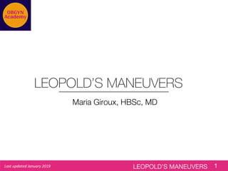 LEOPOLD’S MANEUVERS 1
LEOPOLD’S MANEUVERS
Last updated January 2019
Maria Giroux, HBSc, MD
 