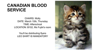 CANADIAN BLOOD
SERVICE
CHAIRS: Molly
DATE: March 10th, Thursday
TIME: Afterschool
LOCATION: B102, Ms Fujiki's room
You'll be distributing flyers
LEO SHIRT IS MANDATORY
 
