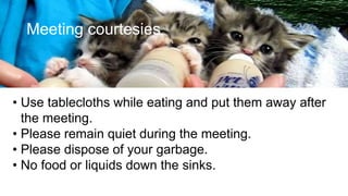 Meeting courtesies
• Use tablecloths while eating and put them away after
the meeting.
• Please remain quiet during the meeting.
• Please dispose of your garbage.
• No food or liquids down the sinks.
 