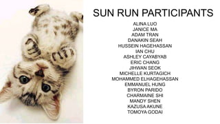 SUN RUN PARTICIPANTS
ALINA LUO
JANICE MA
ADAM TRAN
DANAKIN SEAH
HUSSEIN HAGEHASSAN
IAN CHU
ASHLEY CAYABYAB
ERIC CHANG
JIHWAN SEOK
MICHELLE KURTAGICH
MOHAMMED ELHAGEHASSAN
EMMANUEL HUNG
BYRON PARIDO
CHARMAINE SHI
MANDY SHEN
KAZUSA AKUNE
TOMOYA GODAI
 