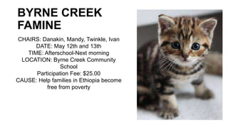 BYRNE CREEK
FAMINE
CHAIRS: Danakin, Mandy, Twinkle, Ivan
DATE: May 12th and 13th
TIME: Afterschool-Next morning
LOCATION: Byrne Creek Community
School
Participation Fee: $25.00
CAUSE: Help families in Ethiopia become
free from poverty
 