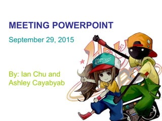 MEETING POWERPOINT
September 29, 2015
By: Ian Chu and
Ashley Cayabyab
 