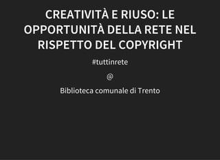 CREATIVITÀ E RIUSO: LE
OPPORTUNITÀ DELLA RETE NEL
RISPETTO DEL COPYRIGHT
#tuttinrete
@
Biblioteca comunale di Trento
 