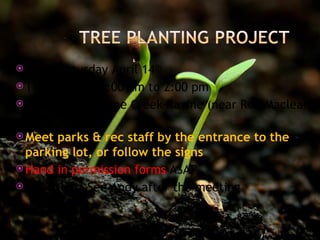  Date: Saturday April 14th
 Time: From 10:00 am to 2:00 pm
 Where: the Byrne Creek Ravine (near Ron Maclean
  Park)
 Meet parks & rec staff by the entrance to the
  parking lot, or follow the signs
 Hand in permission forms ASAP
 Questions: See Andy after the meeting
 